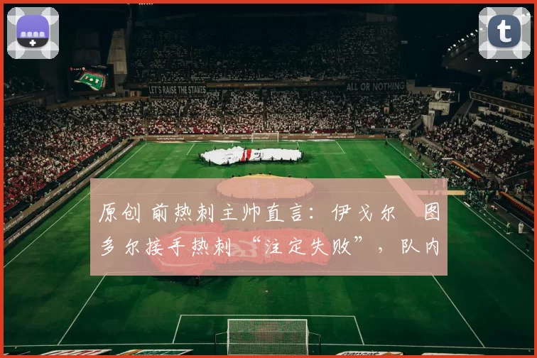 原创 前热刺主帅直言:伊戈尔・图多尔接手热刺 “注定失败”,队内氛围 “ toxic 至极”