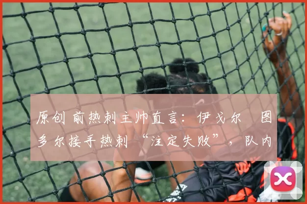 原创 前热刺主帅直言：伊戈尔・图多尔接手热刺 “注定失败”，队内氛围 “ toxic 至极”