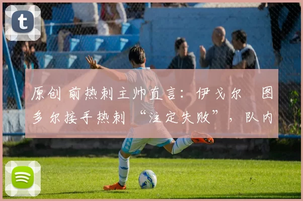 原创 前热刺主帅直言:伊戈尔・图多尔接手热刺 “注定失败”,队内氛围 “ toxic 至极”