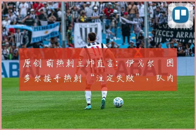 原创 前热刺主帅直言：伊戈尔・图多尔接手热刺 “注定失败”，队内氛围 “ toxic 至极”