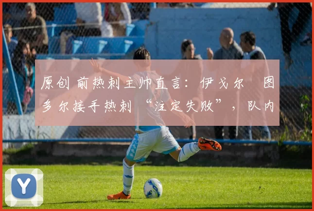原创 前热刺主帅直言:伊戈尔・图多尔接手热刺 “注定失败”,队内氛围 “ toxic 至极”