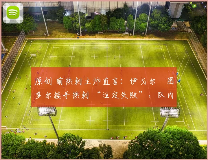 原创 前热刺主帅直言：伊戈尔・图多尔接手热刺 “注定失败”，队内氛围 “ toxic 至极”