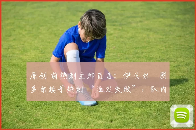 原创 前热刺主帅直言：伊戈尔・图多尔接手热刺 “注定失败”，队内氛围 “ toxic 至极”