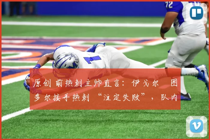 原创 前热刺主帅直言:伊戈尔・图多尔接手热刺 “注定失败”,队内氛围 “ toxic 至极”