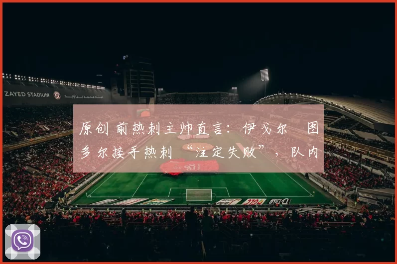 原创 前热刺主帅直言：伊戈尔・图多尔接手热刺 “注定失败”，队内氛围 “ toxic 至极”