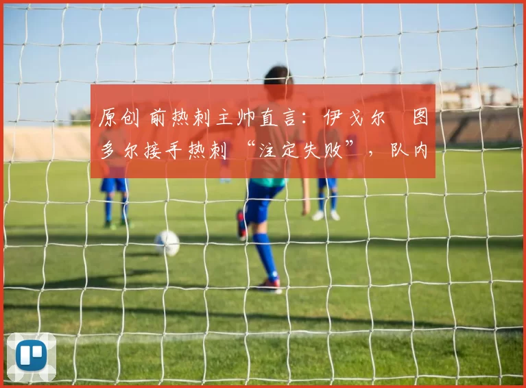 原创 前热刺主帅直言：伊戈尔・图多尔接手热刺 “注定失败”，队内氛围 “ toxic 至极”