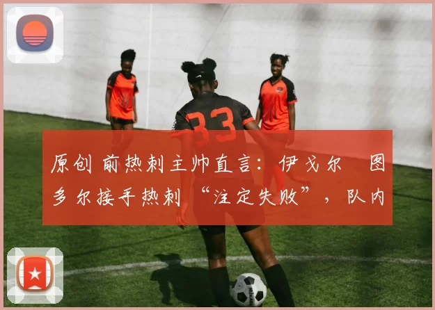 原创 前热刺主帅直言：伊戈尔・图多尔接手热刺 “注定失败”，队内氛围 “ toxic 至极”