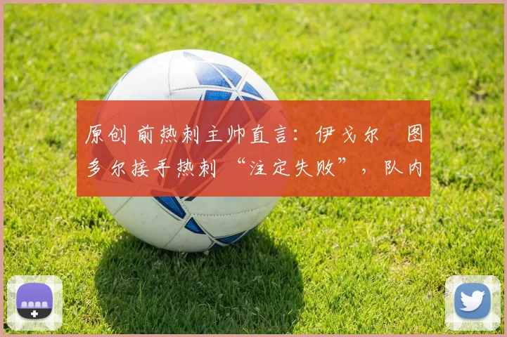 原创 前热刺主帅直言：伊戈尔・图多尔接手热刺 “注定失败”，队内氛围 “ toxic 至极”