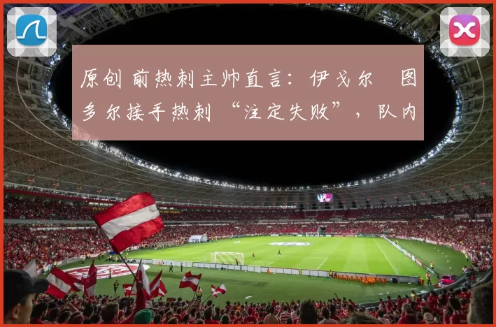 原创 前热刺主帅直言:伊戈尔・图多尔接手热刺 “注定失败”,队内氛围 “ toxic 至极”