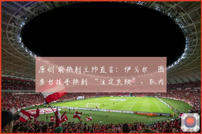 原创 前热刺主帅直言:伊戈尔・图多尔接手热刺 “注定失败”,队内氛围 “ toxic 至极”