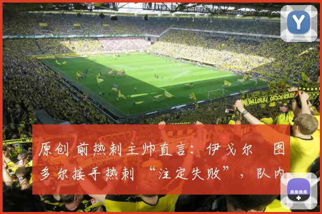 原创 前热刺主帅直言：伊戈尔・图多尔接手热刺 “注定失败”，队内氛围 “ toxic 至极”