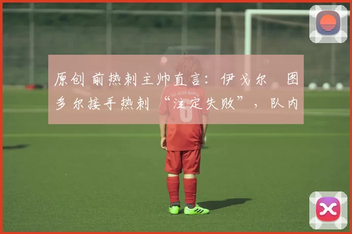 原创 前热刺主帅直言：伊戈尔・图多尔接手热刺 “注定失败”，队内氛围 “ toxic 至极”