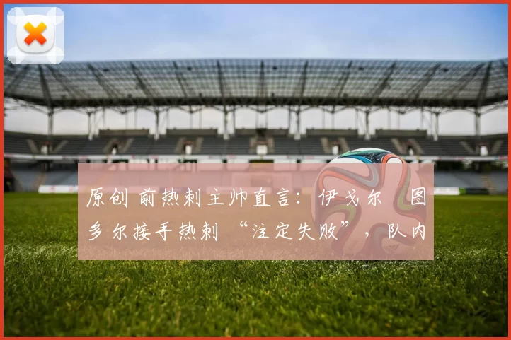 原创 前热刺主帅直言：伊戈尔・图多尔接手热刺 “注定失败”，队内氛围 “ toxic 至极”