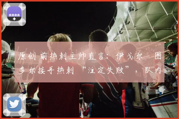 原创 前热刺主帅直言：伊戈尔・图多尔接手热刺 “注定失败”，队内氛围 “ toxic 至极”