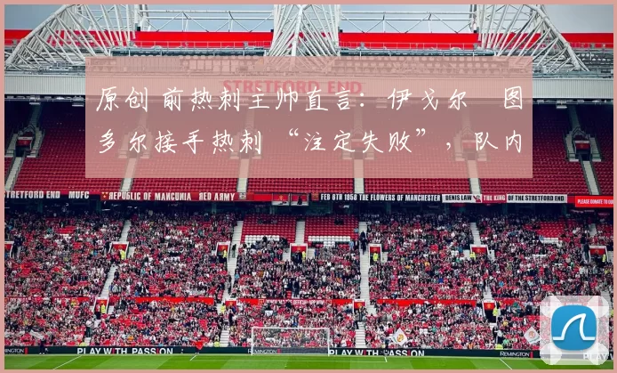 原创 前热刺主帅直言：伊戈尔・图多尔接手热刺 “注定失败”，队内氛围 “ toxic 至极”