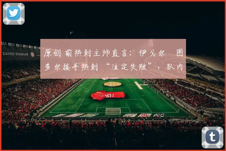 原创 前热刺主帅直言：伊戈尔・图多尔接手热刺 “注定失败”，队内氛围 “ toxic 至极”