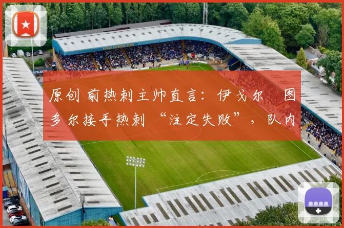 原创 前热刺主帅直言：伊戈尔・图多尔接手热刺 “注定失败”，队内氛围 “ toxic 至极”