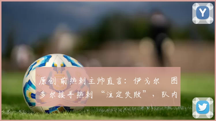 原创 前热刺主帅直言：伊戈尔・图多尔接手热刺 “注定失败”，队内氛围 “ toxic 至极”