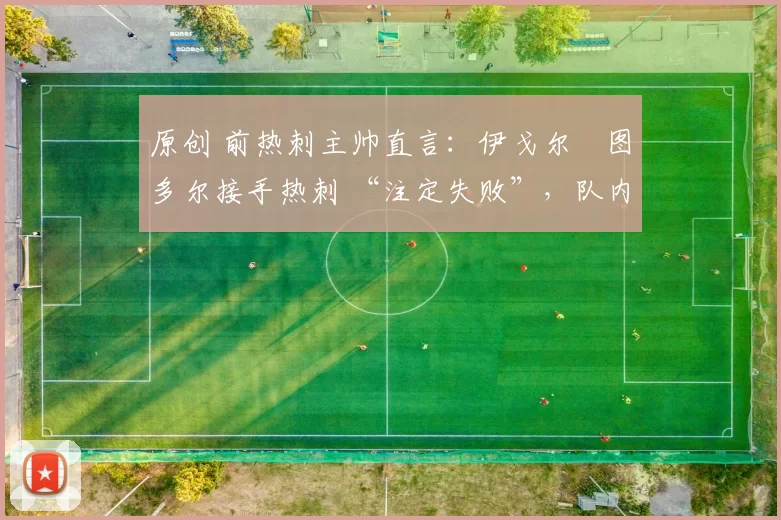 原创 前热刺主帅直言：伊戈尔・图多尔接手热刺 “注定失败”，队内氛围 “ toxic 至极”