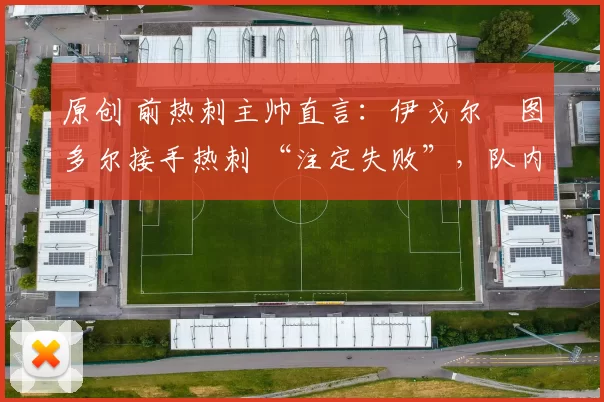 原创 前热刺主帅直言：伊戈尔・图多尔接手热刺 “注定失败”，队内氛围 “ toxic 至极”