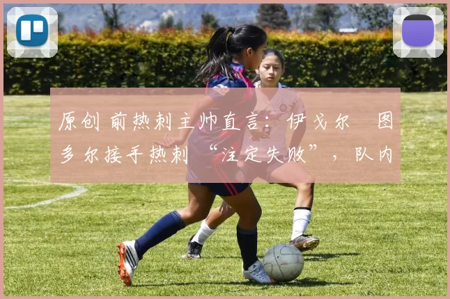 原创 前热刺主帅直言：伊戈尔・图多尔接手热刺 “注定失败”，队内氛围 “ toxic 至极”