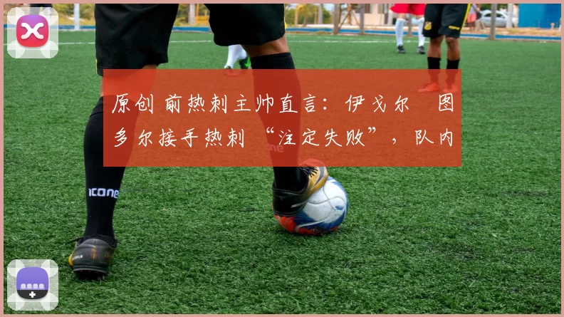 原创 前热刺主帅直言:伊戈尔・图多尔接手热刺 “注定失败”,队内氛围 “ toxic 至极”