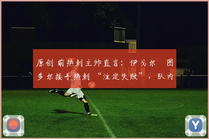 原创 前热刺主帅直言:伊戈尔・图多尔接手热刺 “注定失败”,队内氛围 “ toxic 至极”