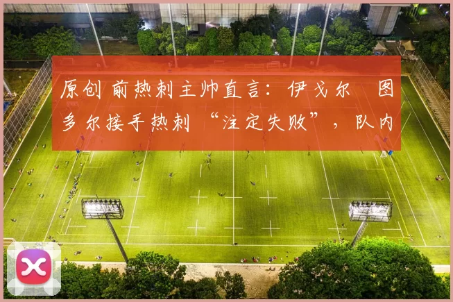 原创 前热刺主帅直言：伊戈尔・图多尔接手热刺 “注定失败”，队内氛围 “ toxic 至极”