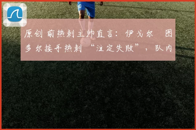 原创 前热刺主帅直言：伊戈尔・图多尔接手热刺 “注定失败”，队内氛围 “ toxic 至极”