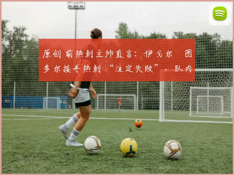 原创 前热刺主帅直言:伊戈尔・图多尔接手热刺 “注定失败”,队内氛围 “ toxic 至极”