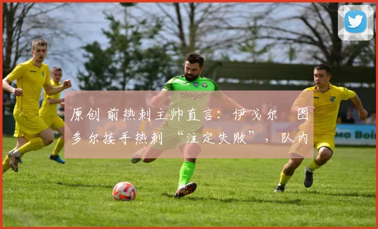 原创 前热刺主帅直言:伊戈尔・图多尔接手热刺 “注定失败”,队内氛围 “ toxic 至极”