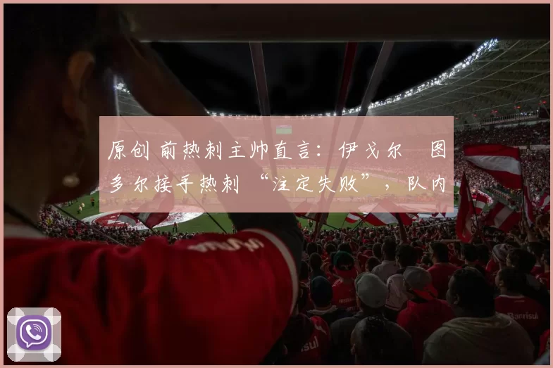 原创 前热刺主帅直言：伊戈尔・图多尔接手热刺 “注定失败”，队内氛围 “ toxic 至极”