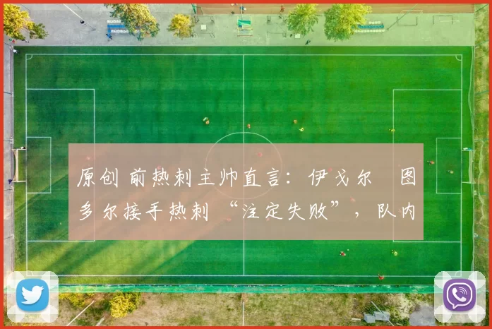 原创 前热刺主帅直言：伊戈尔・图多尔接手热刺 “注定失败”，队内氛围 “ toxic 至极”