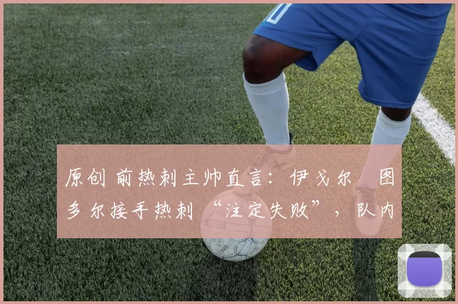 原创 前热刺主帅直言：伊戈尔・图多尔接手热刺 “注定失败”，队内氛围 “ toxic 至极”