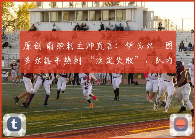 原创 前热刺主帅直言：伊戈尔・图多尔接手热刺 “注定失败”，队内氛围 “ toxic 至极”