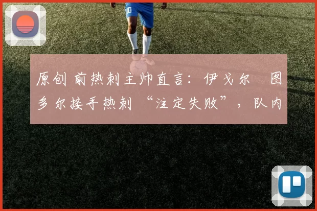 原创 前热刺主帅直言：伊戈尔・图多尔接手热刺 “注定失败”，队内氛围 “ toxic 至极”