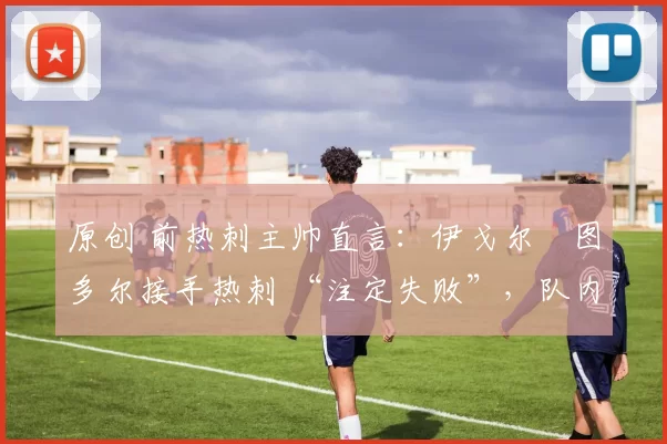 原创 前热刺主帅直言：伊戈尔・图多尔接手热刺 “注定失败”，队内氛围 “ toxic 至极”