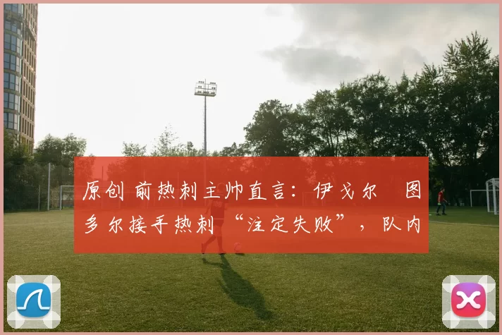 原创 前热刺主帅直言：伊戈尔・图多尔接手热刺 “注定失败”，队内氛围 “ toxic 至极”