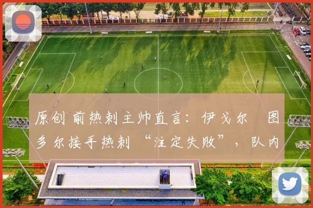 原创 前热刺主帅直言:伊戈尔・图多尔接手热刺 “注定失败”,队内氛围 “ toxic 至极”