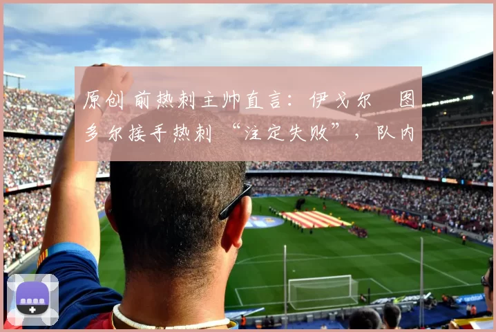 原创 前热刺主帅直言：伊戈尔・图多尔接手热刺 “注定失败”，队内氛围 “ toxic 至极”