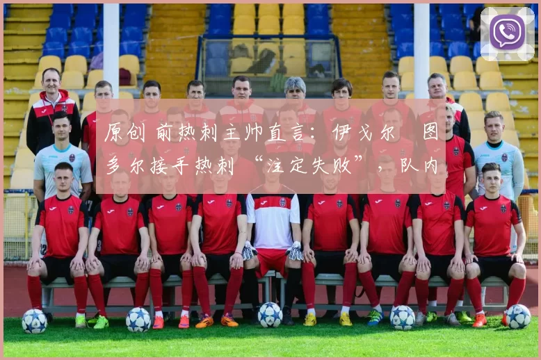 原创 前热刺主帅直言:伊戈尔・图多尔接手热刺 “注定失败”,队内氛围 “ toxic 至极”