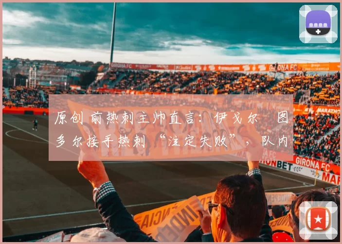 原创 前热刺主帅直言：伊戈尔・图多尔接手热刺 “注定失败”，队内氛围 “ toxic 至极”