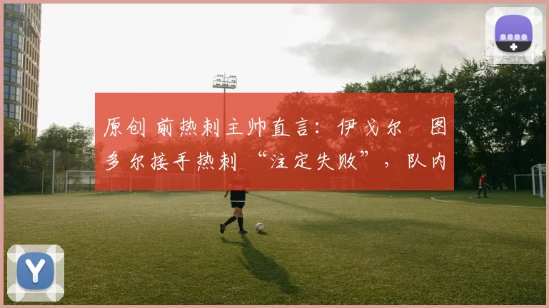 原创 前热刺主帅直言：伊戈尔・图多尔接手热刺 “注定失败”，队内氛围 “ toxic 至极”