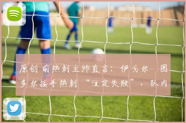 原创 前热刺主帅直言：伊戈尔・图多尔接手热刺 “注定失败”，队内氛围 “ toxic 至极”