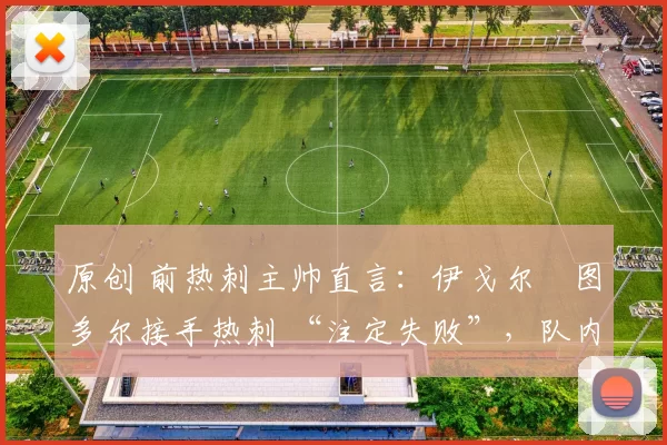 原创 前热刺主帅直言：伊戈尔・图多尔接手热刺 “注定失败”，队内氛围 “ toxic 至极”