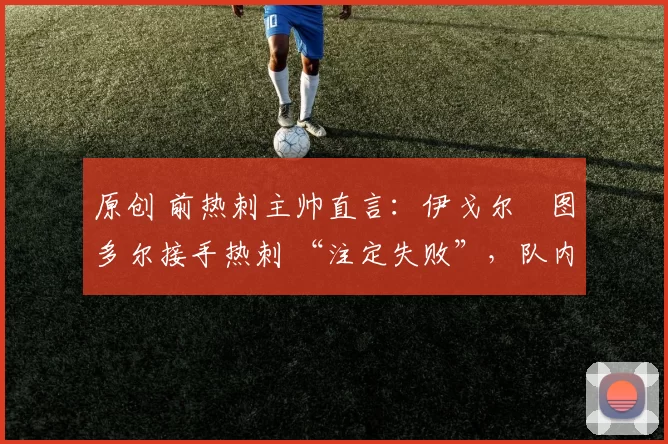 原创 前热刺主帅直言：伊戈尔・图多尔接手热刺 “注定失败”，队内氛围 “ toxic 至极”