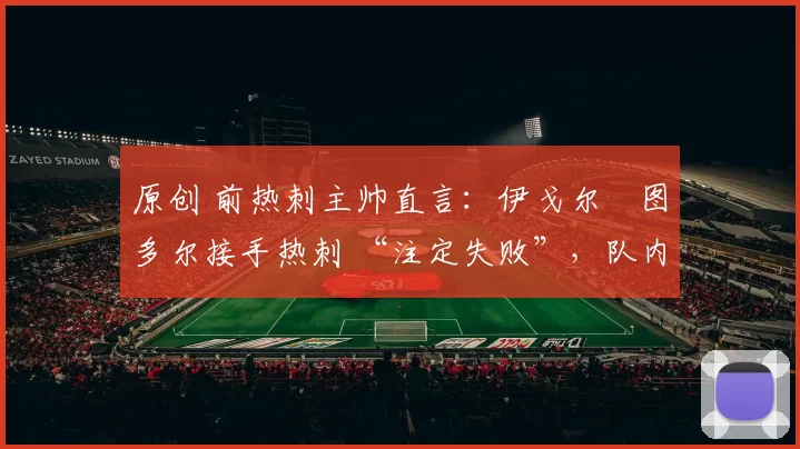 原创 前热刺主帅直言:伊戈尔・图多尔接手热刺 “注定失败”,队内氛围 “ toxic 至极”