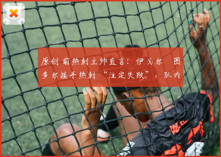 原创 前热刺主帅直言：伊戈尔・图多尔接手热刺 “注定失败”，队内氛围 “ toxic 至极”