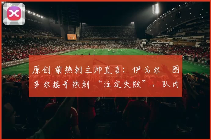 原创 前热刺主帅直言：伊戈尔・图多尔接手热刺 “注定失败”，队内氛围 “ toxic 至极”