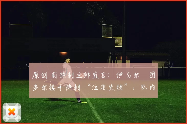 原创 前热刺主帅直言：伊戈尔・图多尔接手热刺 “注定失败”，队内氛围 “ toxic 至极”